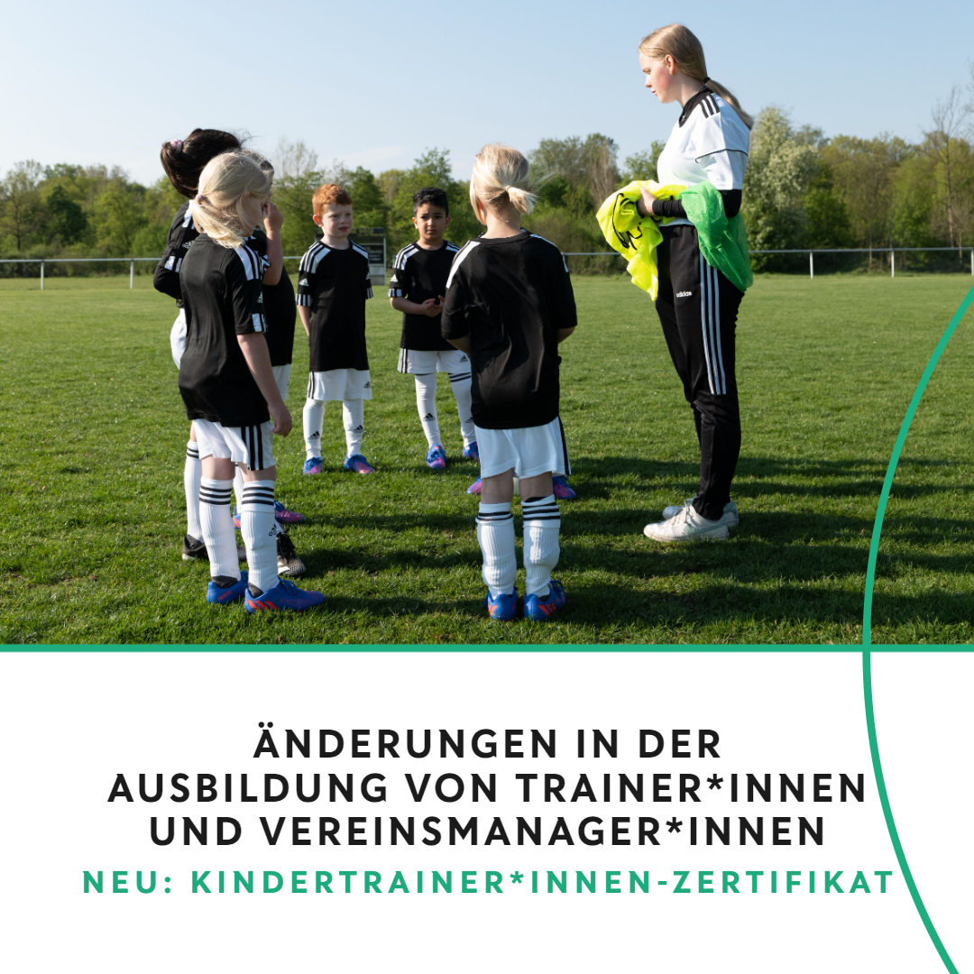 [{"clang_id":1,"value":"Fußballteam mit Trainer*in auf Grünfeld. Kinder in Sportkleidung stehen im Kreis, Trainer*in hält Gespräch. Text: \"Änderungen in der Ausbildung von Trainer*innen und Vereinsmanager*innen. Neu: Kindertrainer*innen-Zertifikat\"."}]
